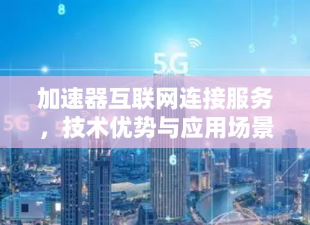 加速器互联网连接服务,技术优势与应用场景分析 加速器互联网连接服务,技术优势与应用场景分析