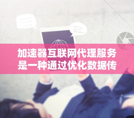 加速器互联网代理服务是一种通过优化数据传输路径来提升互联网性能的技术，广泛应用于视频流、云存储和实时数据分析等领域。以下是对该服务的详细分析