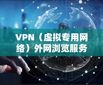 VPN(虚拟专用网络)外网浏览服务是一种通过VPN协议连接到外网的服务,允许用户在保护隐私和安全的前提下访问外网资源。以下是一些关于VPN外网浏览服务的详细信息和建议