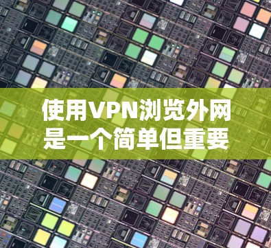 使用VPN浏览外网是一个简单但重要的操作，以下是分步指南