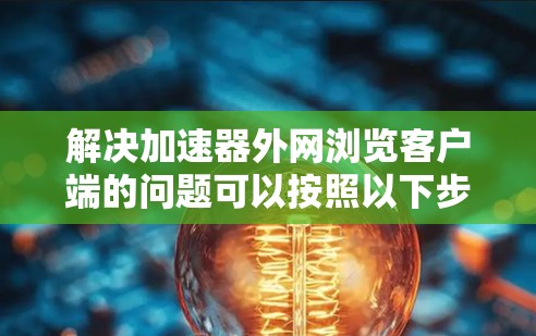 解决加速器外网浏览客户端的问题可以按照以下步骤进行