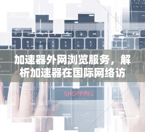加速器外网浏览服务,解析加速器在国际网络访问中的关键作用