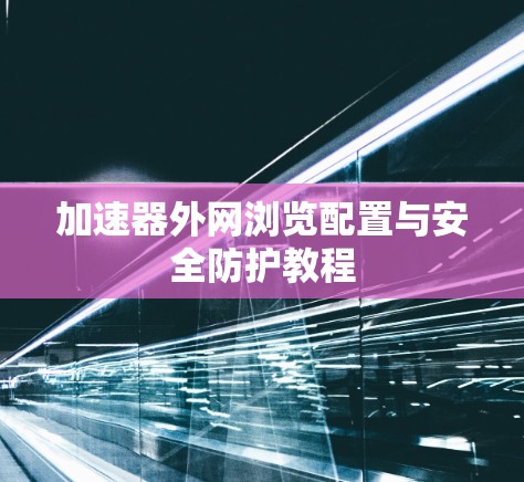 加速器外网浏览配置与安全防护教程 加速器外网浏览配置与安全防护教程