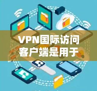 VPN国际访问客户端是用于连接到国际服务器的VPN客户端,通常用于访问受地区限制的网站、保护隐私或加密通信。以下是一些常见的VPN国际访问客户端和相关信息 VPN国际访问客户端是用于连接到国际服务器的VPN客户端,通常用于访问受地区限制的网站、保护隐私或加密通信。以下是一些常见的VPN国际访问客户端和相关信息