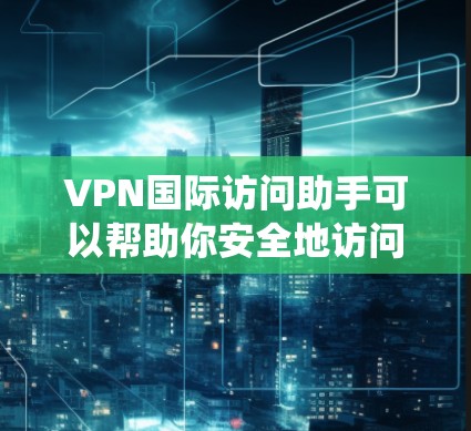 VPN国际访问助手可以帮助你安全地访问国际网络资源，保护隐私，绕过地理限制。以下是使用国际访问VPN的步骤指南