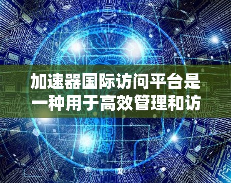 加速器国际访问平台是一种用于高效管理和访问全球分布数据的系统，尤其在科学研究、教育和企业协作中发挥重要作用。以下是对该平台的详细分析