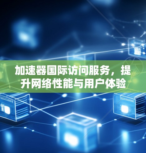 加速器国际访问服务,提升网络性能与用户体验 加速器国际访问服务,提升网络性能与用户体验