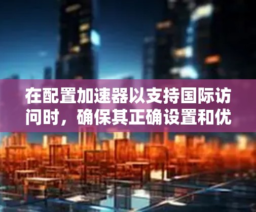 在配置加速器以支持国际访问时,确保其正确设置和优化是关键。以下是一些常见的加速器国际访问设置指南,帮助你优化性能和安全性 在配置加速器以支持国际访问时,确保其正确设置和优化是关键。以下是一些常见的加速器国际访问设置指南,帮助你优化性能和安全性