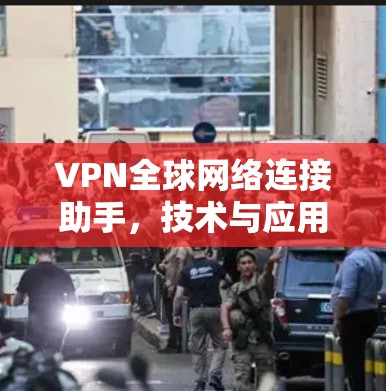 VPN全球网络连接助手,技术与应用解析 VPN全球网络连接助手,技术与应用解析