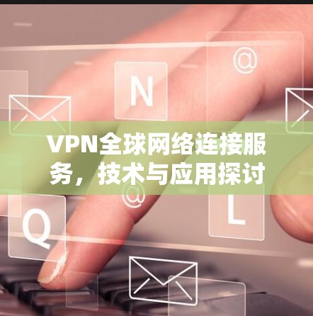 VPN全球网络连接服务，技术与应用探讨