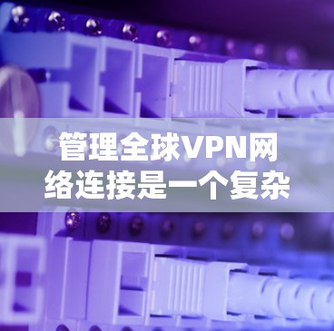 管理全球VPN网络连接是一个复杂而多层次的任务,需要从网络架构、安全、用户管理、监控等多个方面进行全面考虑。以下是一个结构化的总结,帮助您更好地理解和实施全球VPN管理 管理全球VPN网络连接是一个复杂而多层次的任务,需要从网络架构、安全、用户管理、监控等多个方面进行全面考虑。以下是一个结构化的总结,帮助您更好地理解和实施全球VPN管理