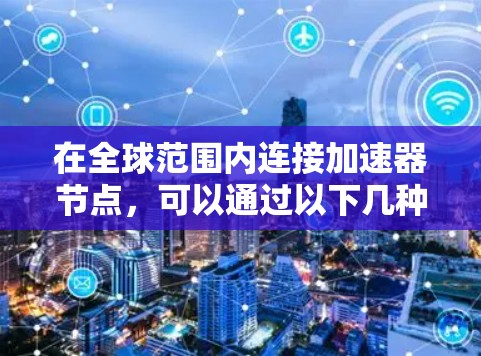 在全球范围内连接加速器节点,可以通过以下几种方法和工具实现高效的网络连接 在全球范围内连接加速器节点,可以通过以下几种方法和工具实现高效的网络连接