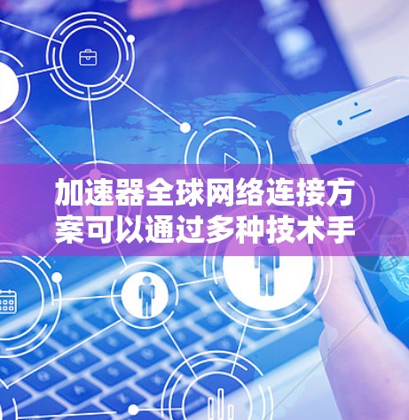 加速器全球网络连接方案可以通过多种技术手段实现数据的快速传输和低延迟连接。以下是一些可能的方案和技术