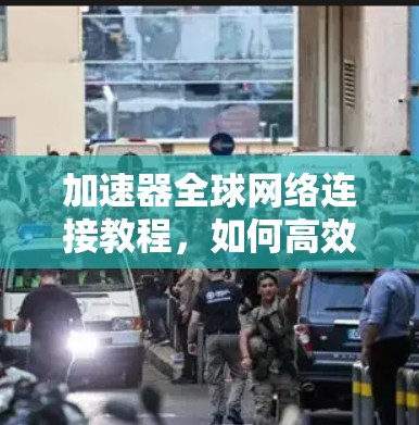 加速器全球网络连接教程,如何高效部署与管理加速器网络 加速器全球网络连接教程,如何高效部署与管理加速器网络