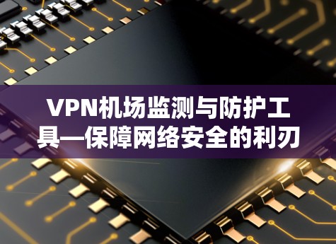 VPN机场监测与防护工具—保障网络安全的利刃