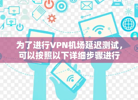 为了进行VPN机场延迟测试,可以按照以下详细步骤进行 为了进行VPN机场延迟测试,可以按照以下详细步骤进行