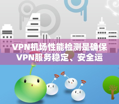 VPN机场性能检测是确保VPN服务稳定、安全运行的重要环节，以下是一些常见的性能检测方法和工具