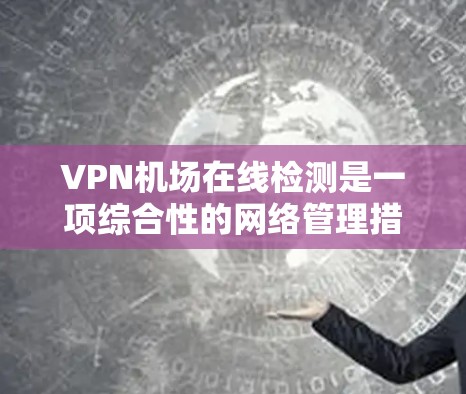VPN机场在线检测是一项综合性的网络管理措施,旨在确保通过机场提供的VPN服务能够稳定、高效、安全地运行。以下是对该检测方法和作用的详细分析 VPN机场在线检测是一项综合性的网络管理措施,旨在确保通过机场提供的VPN服务能够稳定、高效、安全地运行。以下是对该检测方法和作用的详细分析