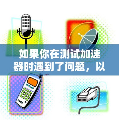 如果你在测试加速器时遇到了问题,以下是一些可能的解决方法和建议 如果你在测试加速器时遇到了问题,以下是一些可能的解决方法和建议