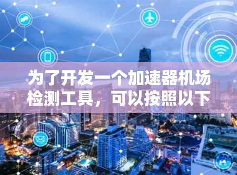 为了开发一个加速器机场检测工具，可以按照以下步骤进行