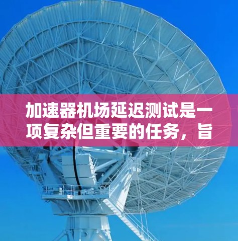 加速器机场延迟测试是一项复杂但重要的任务,旨在评估加速器机场在不同负载和条件下的性能表现,确保其满足设计要求和用户需求。以下是进行此类测试的主要步骤和方法 加速器机场延迟测试是一项复杂但重要的任务,旨在评估加速器机场在不同负载和条件下的性能表现,确保其满足设计要求和用户需求。以下是进行此类测试的主要步骤和方法