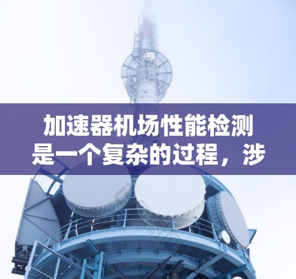 加速器机场性能检测是一个复杂的过程，涉及多个层面的监控和分析。以下是对加速器机场性能检测的详细分析和总结