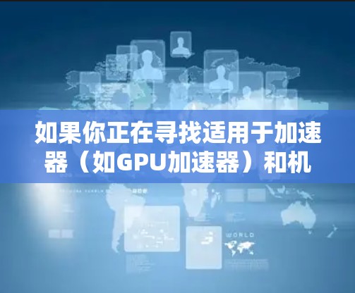 如果你正在寻找适用于加速器(如GPU加速器)和机场监控的工具,以下是一些可能的选项和建议 如果你正在寻找适用于加速器(如GPU加速器)和机场监控的工具,以下是一些可能的选项和建议