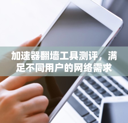 加速器翻墙工具测评,满足不同用户的网络需求 加速器翻墙工具测评,满足不同用户的网络需求