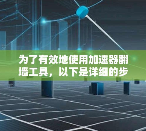 为了有效地使用加速器翻墙工具，以下是详细的步骤指南