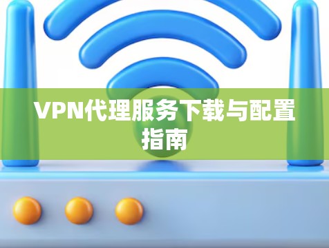VPN代理服务下载与配置指南 VPN代理服务下载与配置指南