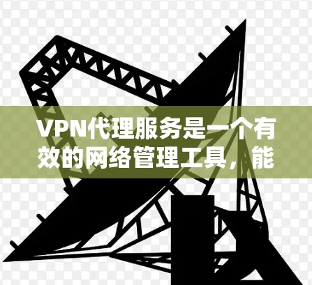 VPN代理服务是一个有效的网络管理工具，能够帮助用户和企业在网络环境中实现更高的安全性和隐私保护。以下是使用VPN代理服务的详细步骤和注意事项