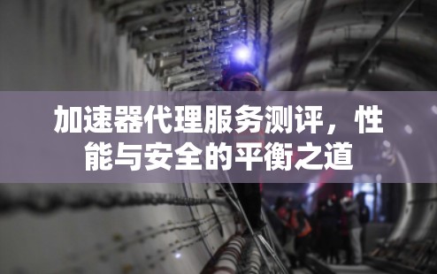 加速器代理服务测评，性能与安全的平衡之道