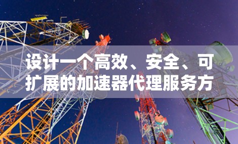 设计一个高效、安全、可扩展的加速器代理服务方案,需要从多个维度进行全面考虑。以下是一个结构化的方案,涵盖了各个关键方面 设计一个高效、安全、可扩展的加速器代理服务方案,需要从多个维度进行全面考虑。以下是一个结构化的方案,涵盖了各个关键方面