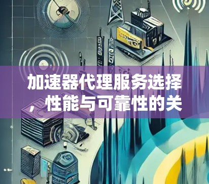 加速器代理服务选择，性能与可靠性的关键因素