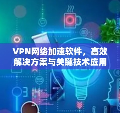 VPN网络加速软件,高效解决方案与关键技术应用 VPN网络加速软件,高效解决方案与关键技术应用