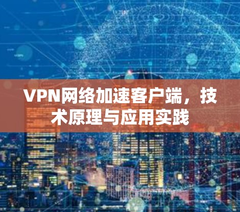 VPN网络加速客户端,技术原理与应用实践 VPN网络加速客户端,技术原理与应用实践