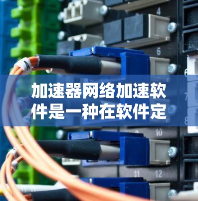 加速器网络加速软件是一种在软件定义网络（SDN）环境中优化数据包处理的工具，旨在提升网络性能。以下是对加速器网络加速软件的详细分析和总结