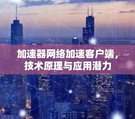 加速器网络加速客户端，技术原理与应用潜力