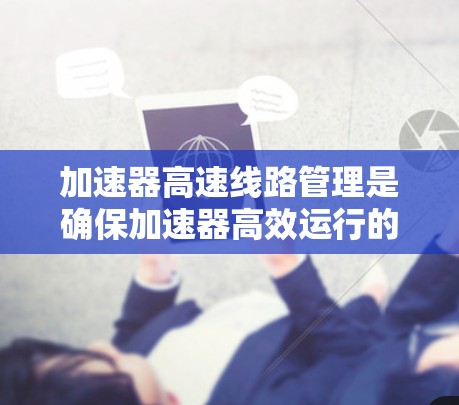 加速器高速线路管理是确保加速器高效运行的关键技术,涉及电路设计、信号传输、电源管理和故障处理等多个方面。以下是对这一技术的详细总结 加速器高速线路管理是确保加速器高效运行的关键技术,涉及电路设计、信号传输、电源管理和故障处理等多个方面。以下是对这一技术的详细总结