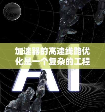 加速器的高速线路优化是一个复杂的工程问题,涉及粒子运动学、磁场设计、电场配置、轨道优化以及材料科学等多个方面。以下是一些可能的优化方向和策略 加速器的高速线路优化是一个复杂的工程问题,涉及粒子运动学、磁场设计、电场配置、轨道优化以及材料科学等多个方面。以下是一些可能的优化方向和策略