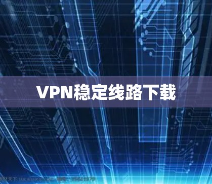 VPN稳定线路下载 VPN稳定线路下载