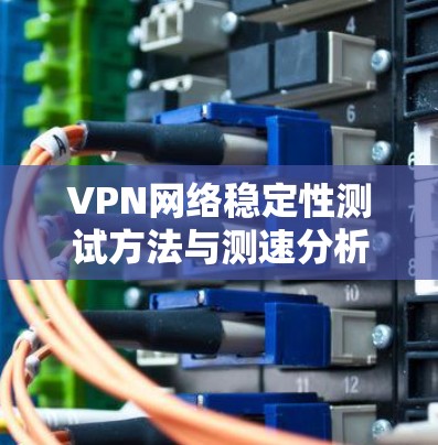 VPN网络稳定性测试方法与测速分析 VPN网络稳定性测试方法与测速分析