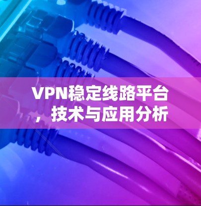 VPN稳定线路平台,技术与应用分析 VPN稳定线路平台,技术与应用分析