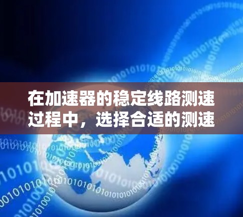 在加速器的稳定线路测速过程中,选择合适的测速方法至关重要。以下是对不同测速方法的分析和总结 在加速器的稳定线路测速过程中,选择合适的测速方法至关重要。以下是对不同测速方法的分析和总结