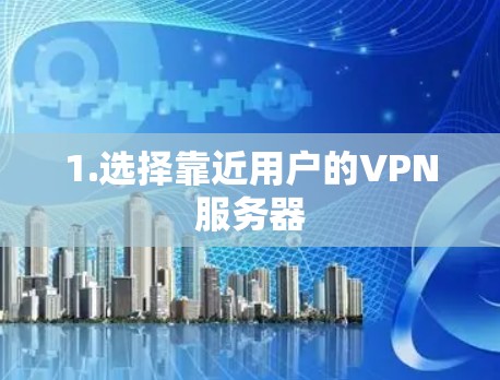 1.选择靠近用户的VPN服务器 1.选择靠近用户的VPN服务器