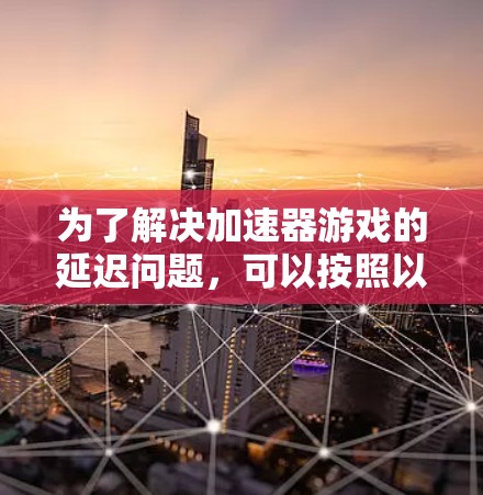 为了解决加速器游戏的延迟问题,可以按照以下步骤进行优化 为了解决加速器游戏的延迟问题,可以按照以下步骤进行优化