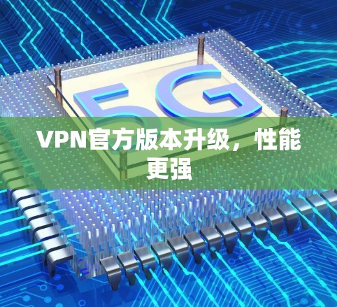 VPN官方版本升级,性能更强 VPN官方版本升级,性能更强