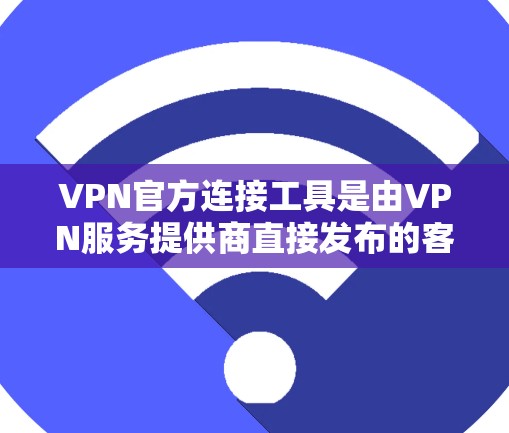 VPN官方连接工具是由VPN服务提供商直接发布的客户端软件，旨在为用户提供安全、稳定且高效的连接体验。以下是使用官方连接工具的关键点和建议
