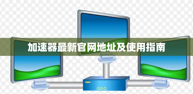 加速器最新官网地址及使用指南