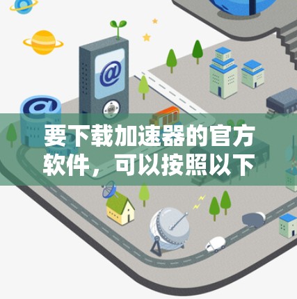 要下载加速器的官方软件,可以按照以下步骤操作 要下载加速器的官方软件,可以按照以下步骤操作